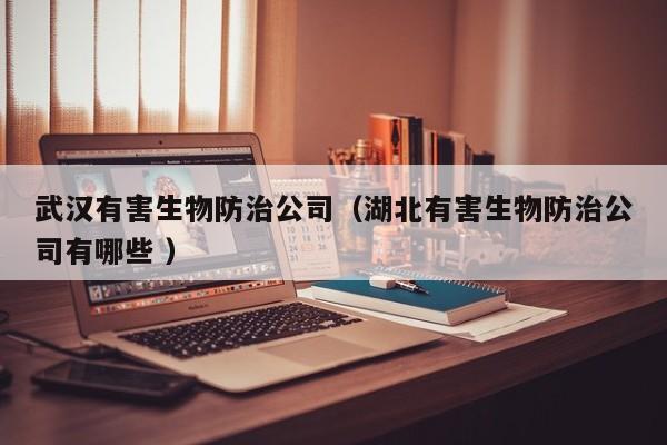 武漢有害生物防治公司（湖北有害生物防治公司有哪些 ）